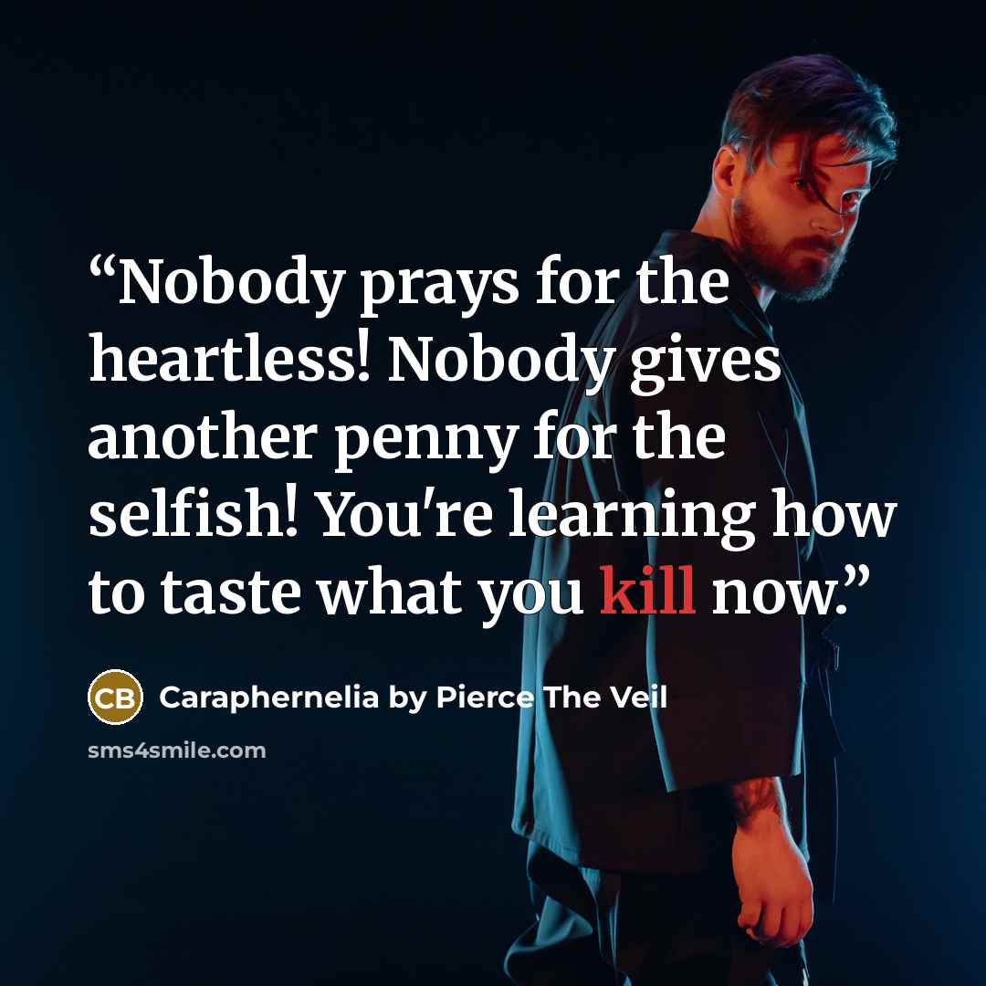 “Nobody prays for the heartless! Nobody gives another penny for the selfish! You're learning how to taste what you kill now.” quote by Caraphernelia by Pierce The Veil