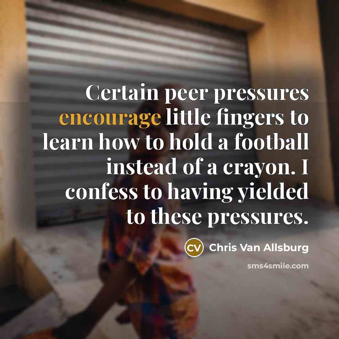“Certain peer pressures encourage little fingers to learn how to hold a football instead of a crayon. I confess to having yielded to these pressures.” quote by Chris Van Allsburg