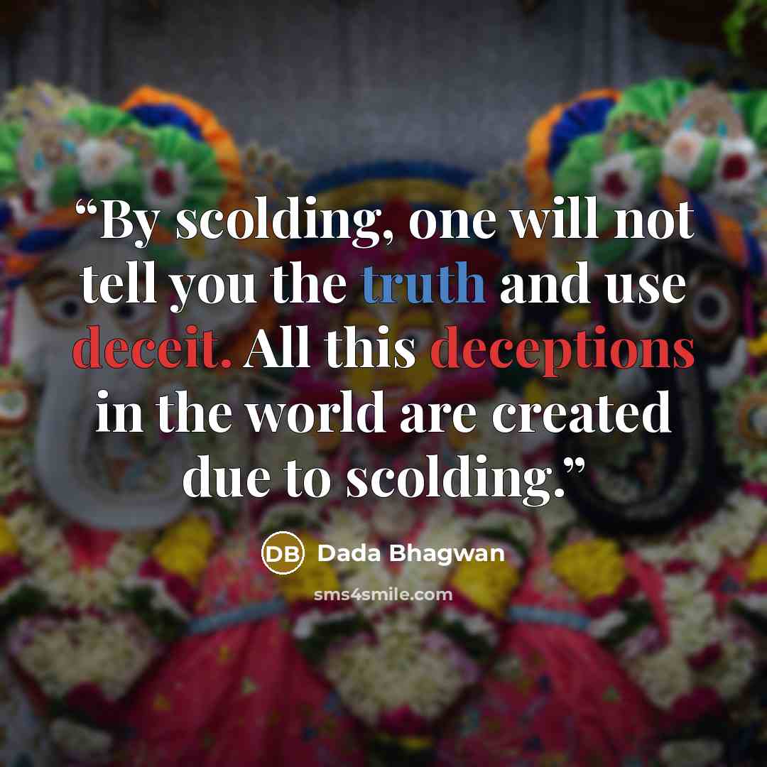 “By scolding, one will not tell you the truth and use deceit. All this deceptions in the world are created due to scolding.” quote by Dada Bhagwan
