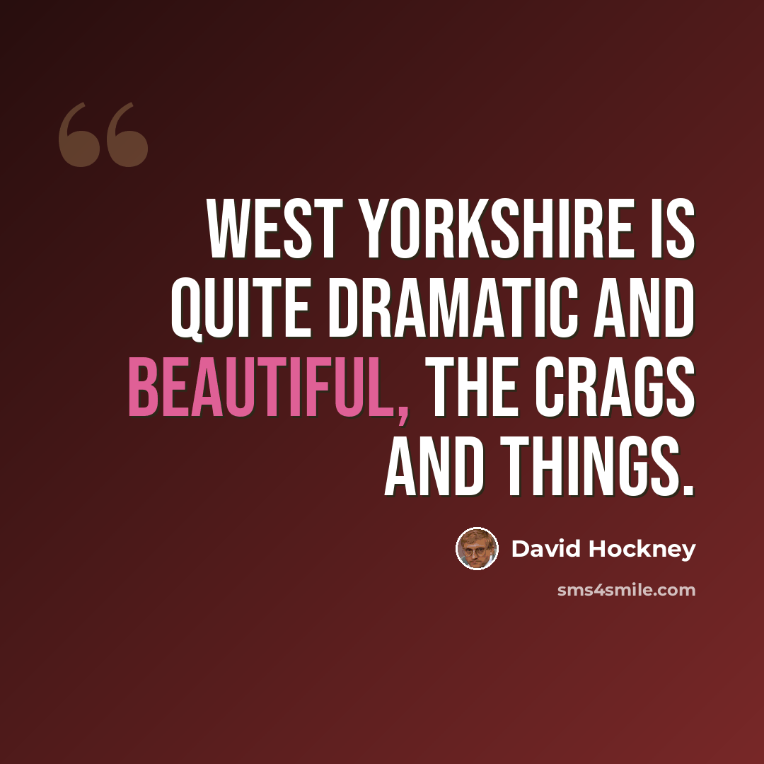 “West Yorkshire is quite dramatic and beautiful, the crags and things.” quote by David Hockney