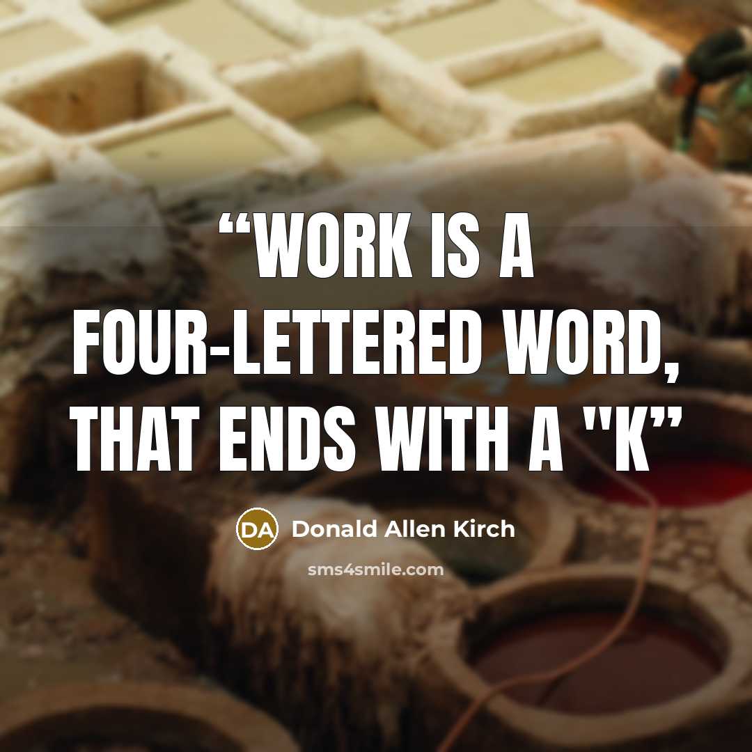 “WORK is a four-lettered word, that ends with a "K” quote by Donald Allen Kirch