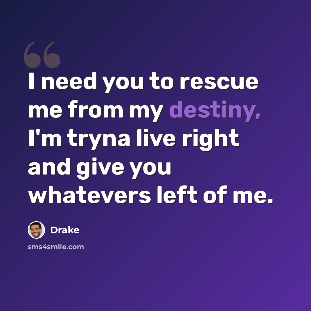 “I need you to rescue me from my destiny, I'm tryna live right and give you whatevers left of me.” quote by Drake