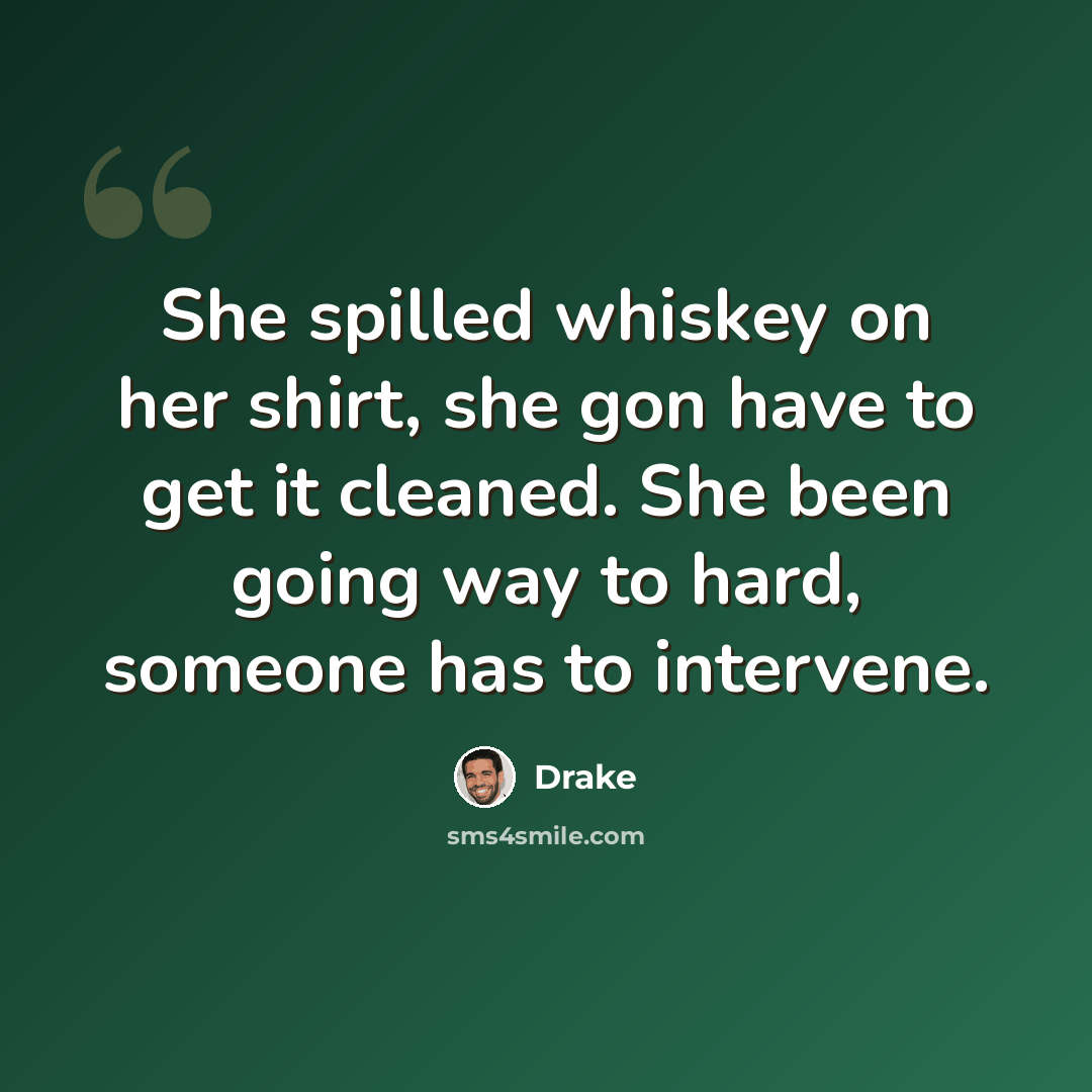 “She spilled whiskey on her shirt, she gon have to get it cleaned. She been going way to hard, someone has to intervene.” quote by Drake