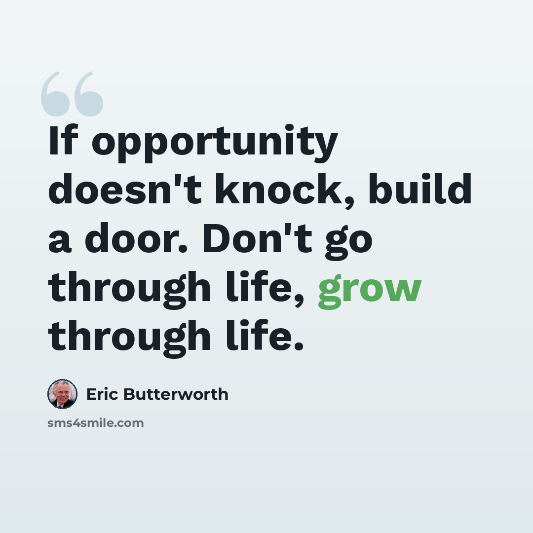 “If opportunity doesn't knock, build a door. Don't go through life, grow through life.” quote by Eric Butterworth