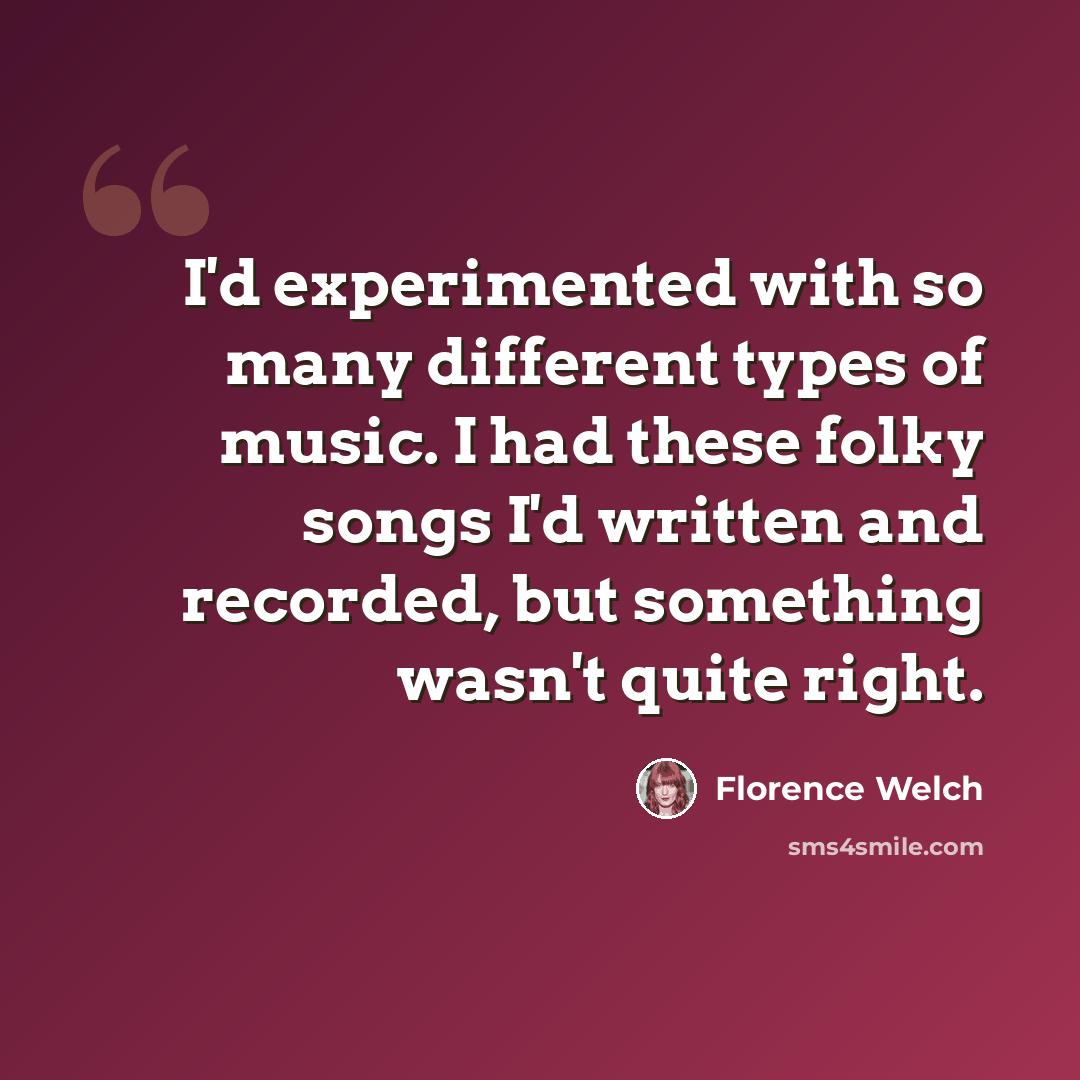 “I'd experimented with so many different types of music. I had these folky songs I'd written and recorded, but something wasn't quite right.” quote by Florence Welch