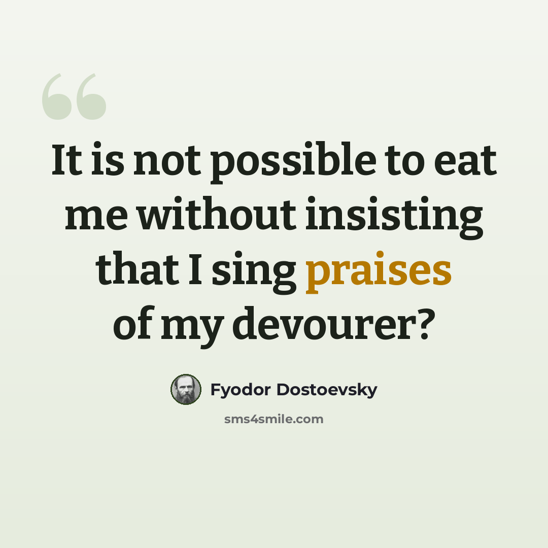 “It is not possible to eat me without insisting that I sing praises of my devourer?” quote by Fyodor Dostoevsky