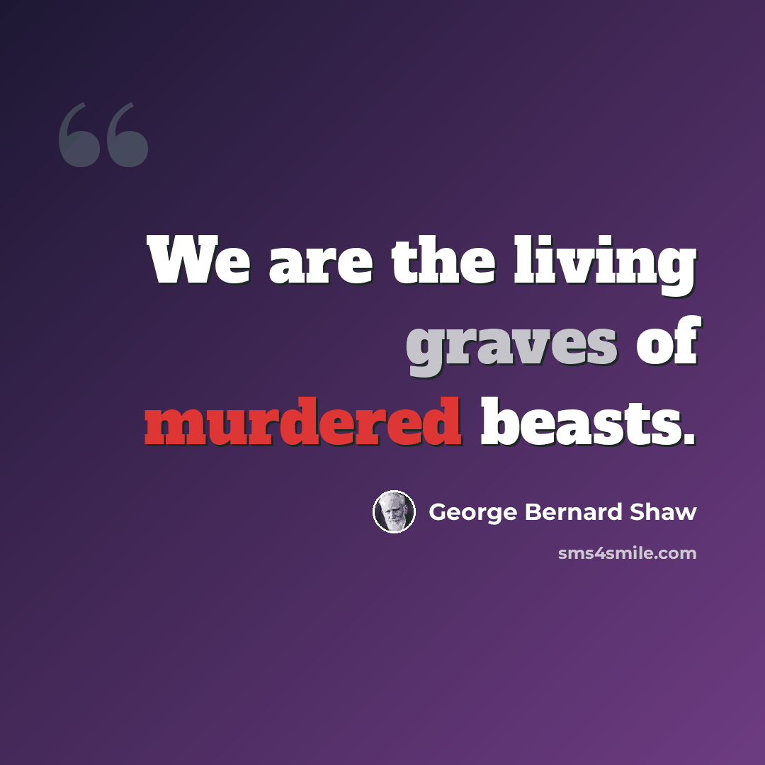 “We are the living graves of murdered beasts.” quote by George Bernard Shaw
