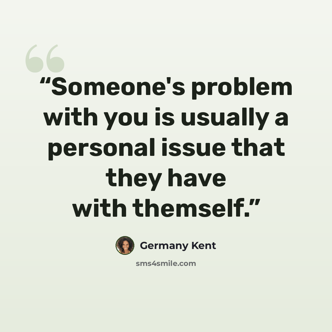 “Someone's problem with you is usually a personal issue that they have with themself.” quote by Germany Kent