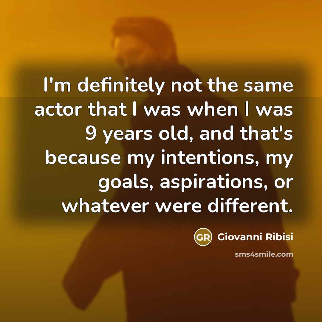 “I'm definitely not the same actor that I was when I was 9 years old, and that's because my intentions, my goals, aspirations, or whatever were different.” quote by Giovanni Ribisi