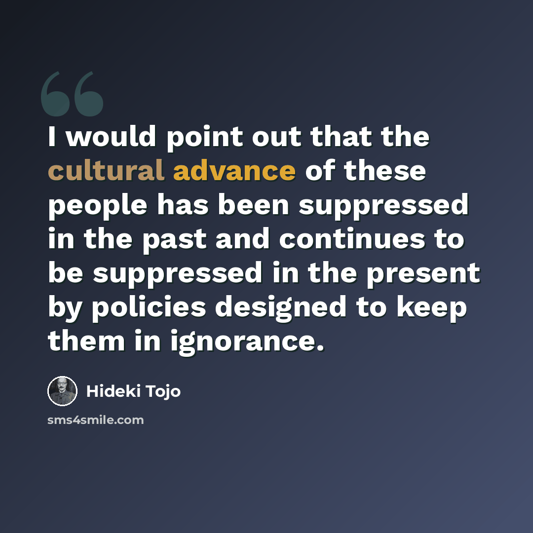 “I would point out that the cultural advance of these people has been suppressed in the past and continues to be suppressed in the present by policies designed to keep them in ignorance.” quote by Hideki Tojo