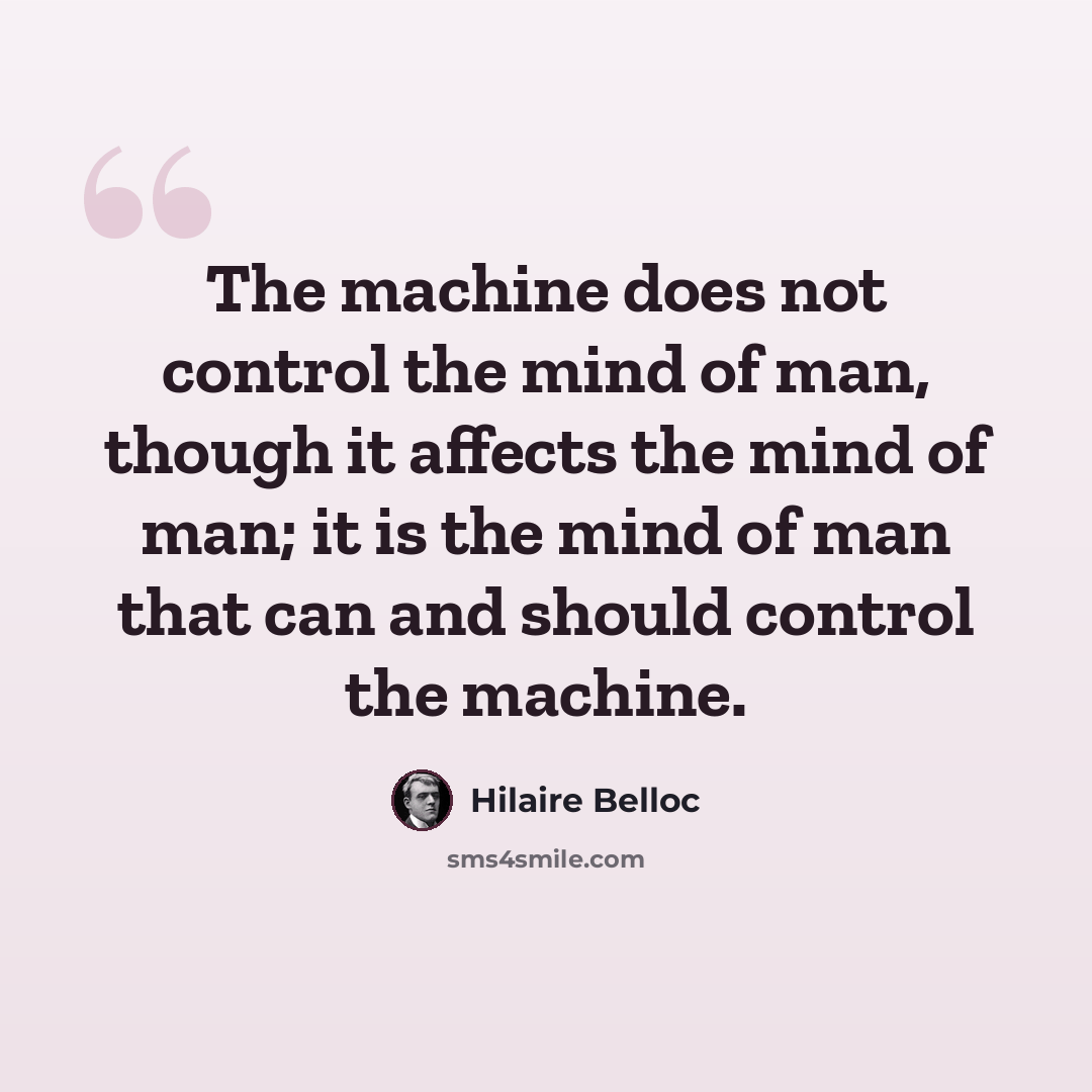 “The machine does not control the mind of man, though it affects the mind of man; it is the mind of man that can and should control the machine.” quote by Hilaire Belloc