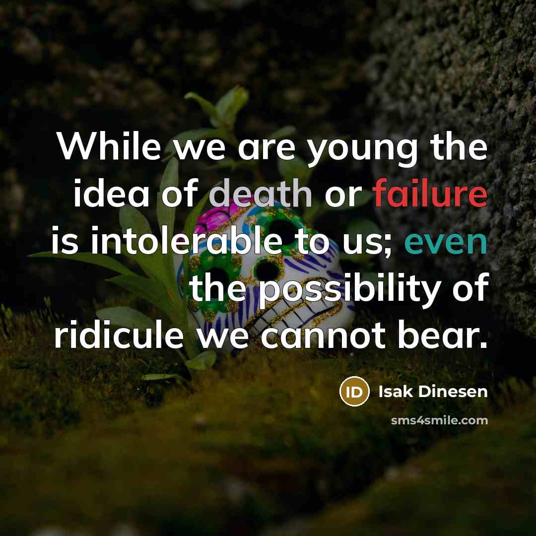 “While we are young the idea of death or failure is intolerable to us; even the possibility of ridicule we cannot bear.” quote by Isak Dinesen
