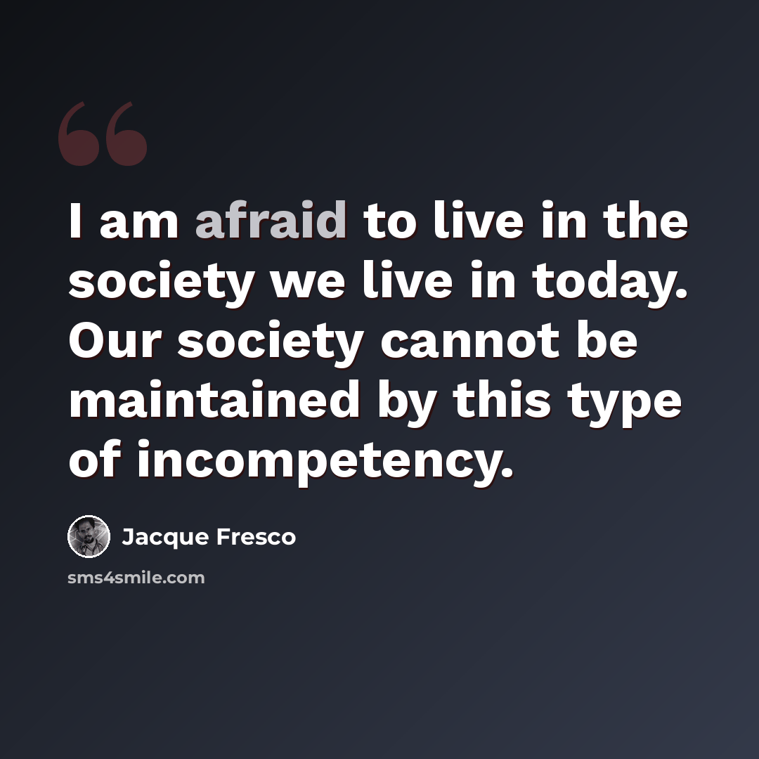 “I am afraid to live in the society we live in today. Our society cannot be maintained by this type of incompetency.” quote by Jacque Fresco