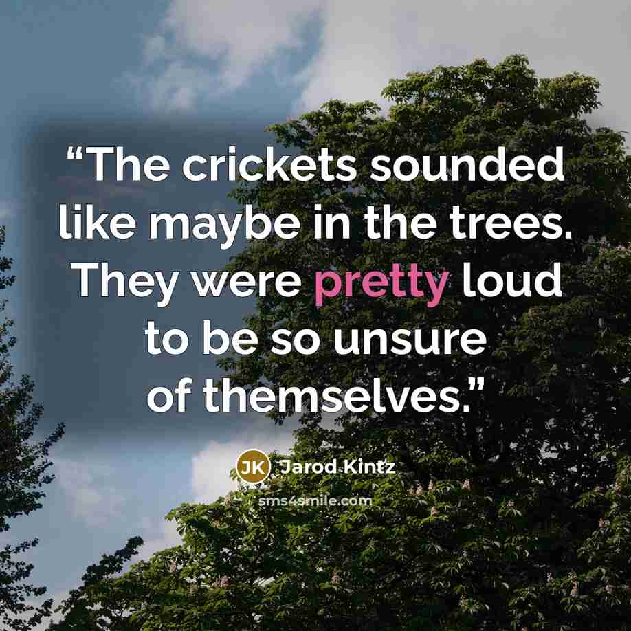 “The crickets sounded like maybe in the trees. They were pretty loud to be so unsure of themselves.” quote by Jarod Kintz