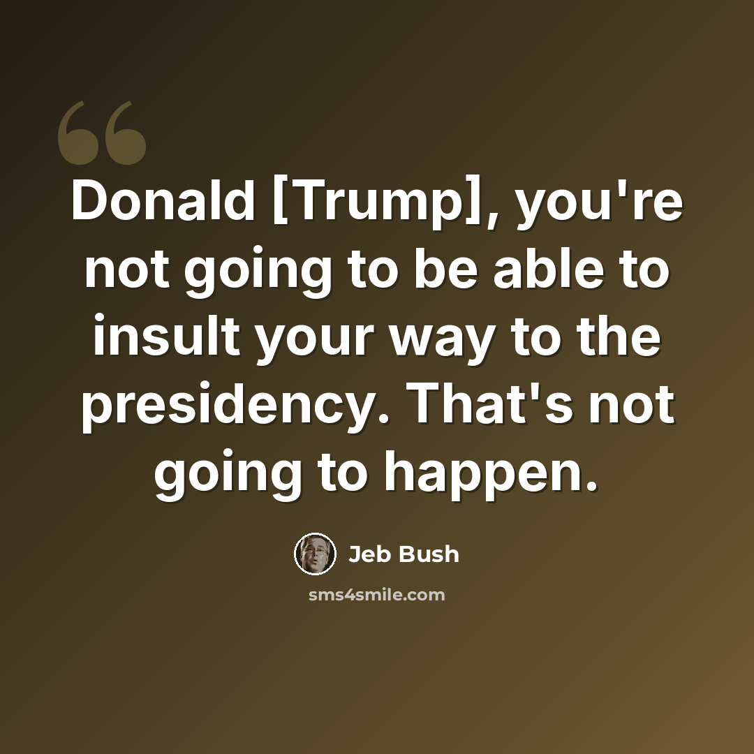 “Donald [Trump], you're not going to be able to insult your way to the presidency. That's not going to happen.” quote by Jeb Bush