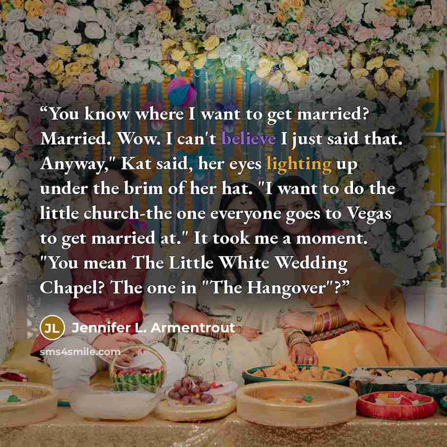 “You know where I want to get married? Married. Wow. I can't believe I just said that. Anyway," Kat said, her eyes lighting up under the brim of her hat. "I want to do the little church-the one everyone goes to Vegas to get married at." It took me a moment. "You mean The Little White Wedding…” quote by Jennifer L. Armentrout