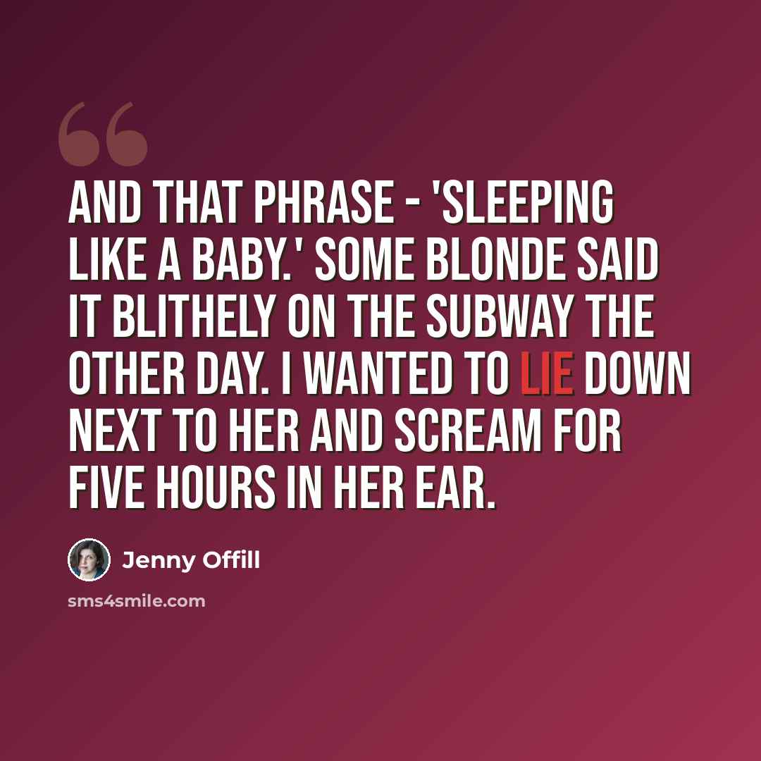 “And that phrase - 'sleeping like a baby.' Some blonde said it blithely on the subway the other day. I wanted to lie down next to her and scream for five hours in her ear.” quote by Jenny Offill