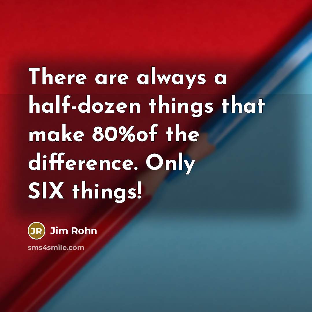 “There are always a half-dozen things that make 80%of the difference. Only SIX things!” quote by Jim Rohn