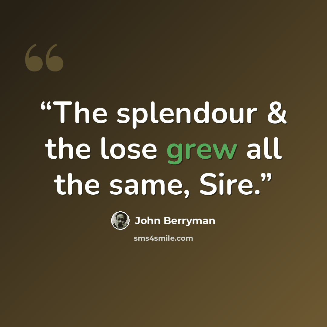 “The splendour & the lose grew all the same, Sire.” quote by John Berryman