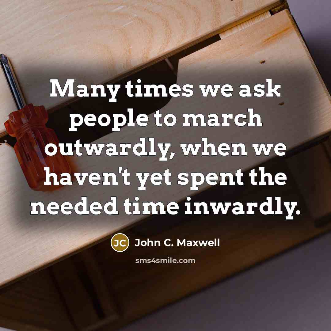 “Many times we ask people to march outwardly, when we haven't yet spent the needed time inwardly.” quote by John C. Maxwell