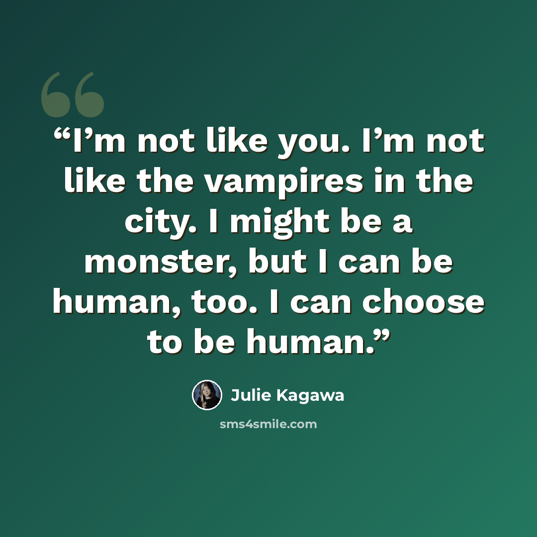 “I’m not like you. I’m not like the vampires in the city. I might be a monster, but I can be human, too. I can choose to be human.” quote by Julie Kagawa