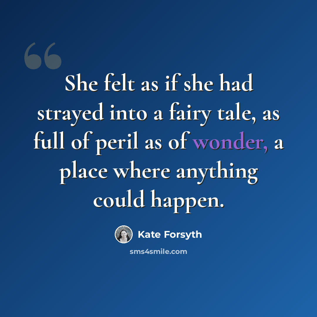 “She felt as if she had strayed into a fairy tale, as full of peril as of wonder, a place where anything could happen.” quote by Kate Forsyth
