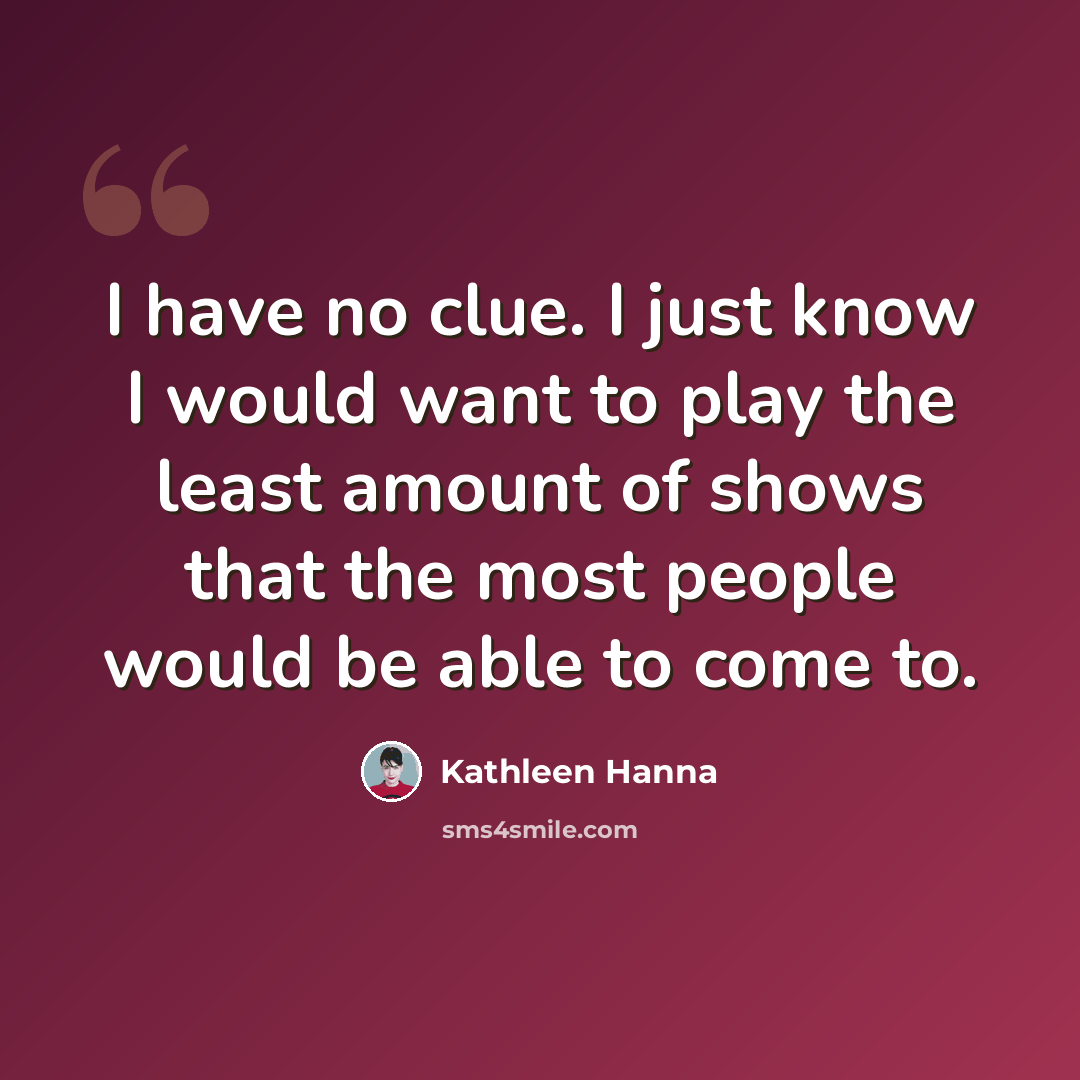 “I have no clue. I just know I would want to play the least amount of shows that the most people would be able to come to.” quote by Kathleen Hanna