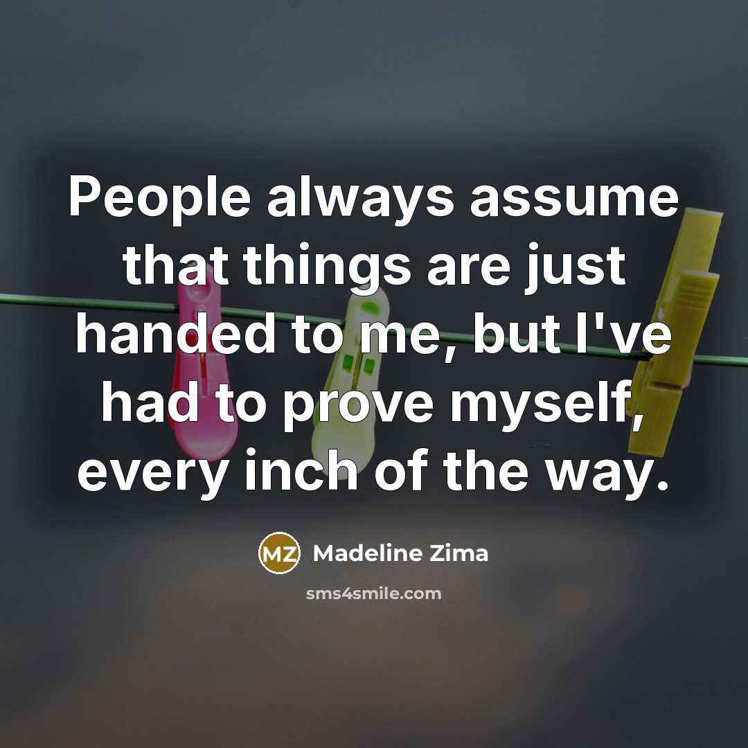 “People always assume that things are just handed to me, but I've had to prove myself, every inch of the way.” quote by Madeline Zima