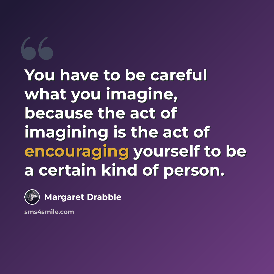 “You have to be careful what you imagine, because the act of imagining is the act of encouraging yourself to be a certain kind of person.” quote by Margaret Drabble