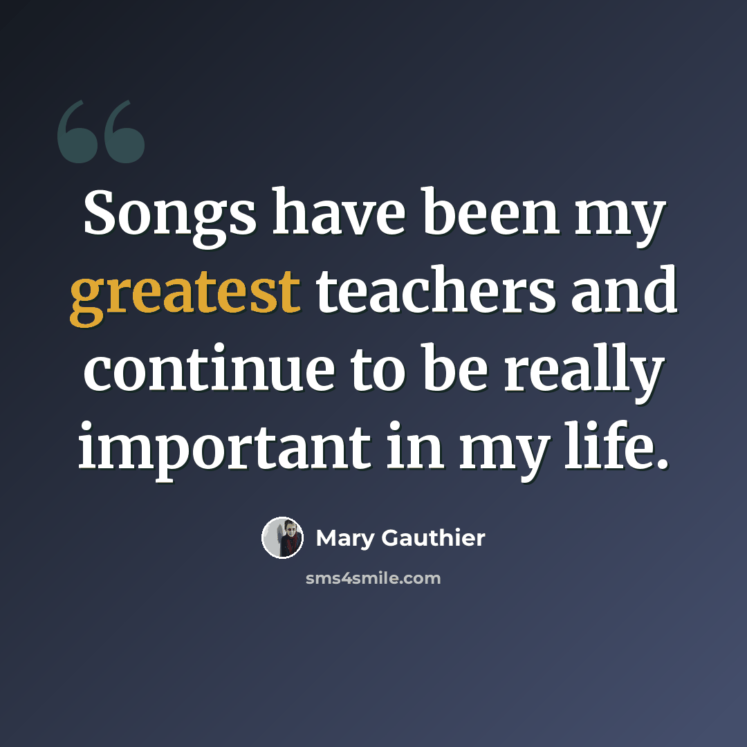 “Songs have been my greatest teachers and continue to be really important in my life.” quote by Mary Gauthier