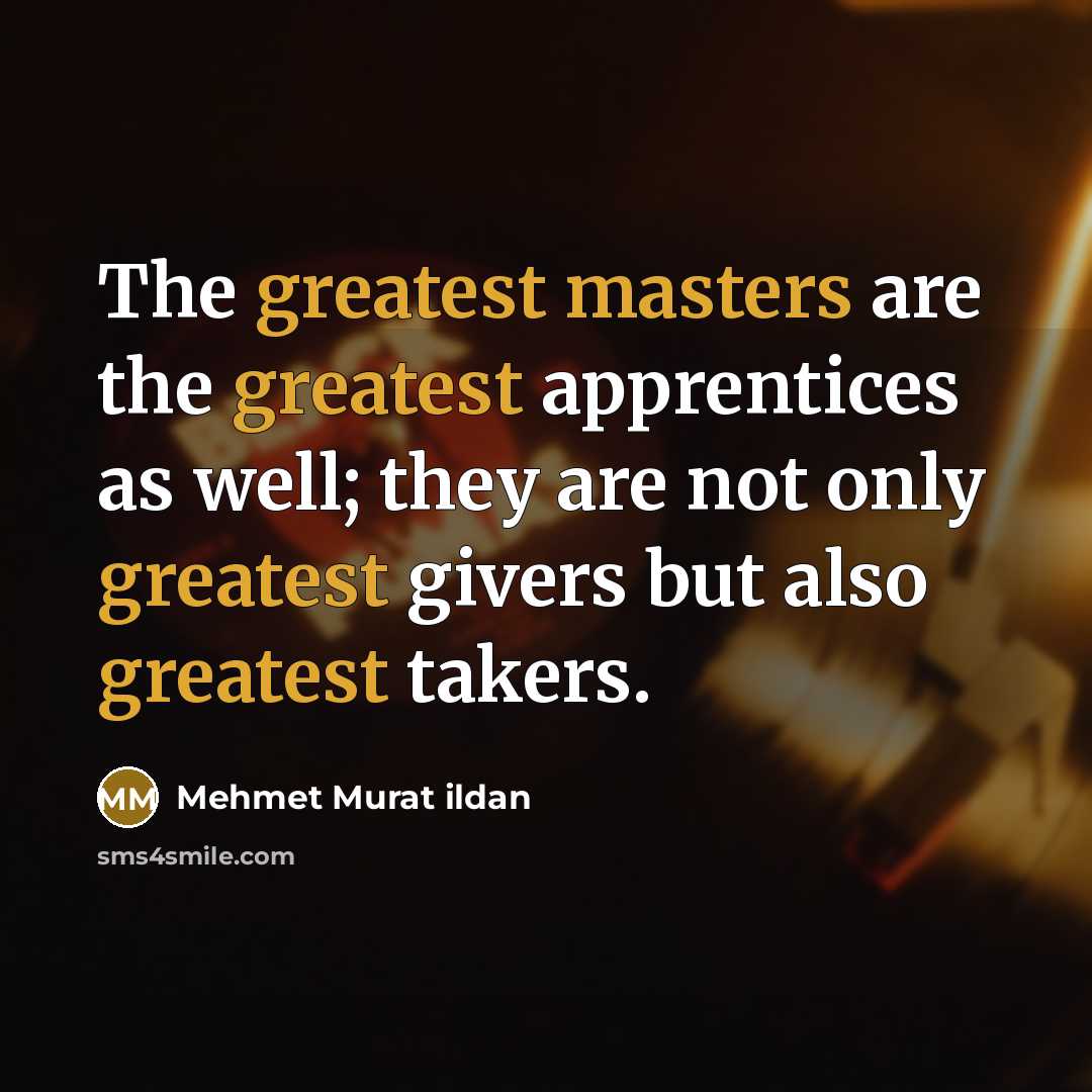 “The greatest masters are the greatest apprentices as well; they are not only greatest givers but also greatest takers.” quote by Mehmet Murat Ildan