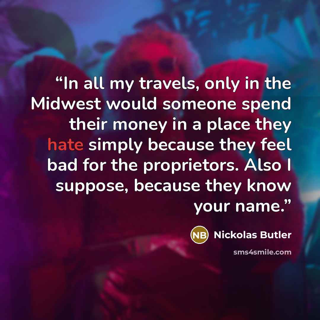 “In all my travels, only in the Midwest would someone spend their money in a place they hate simply because they feel bad for the proprietors. Also I suppose, because they know your name.” quote by Nickolas Butler