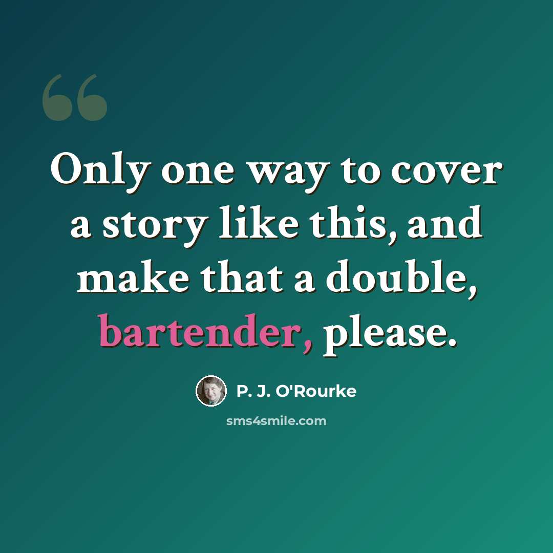“Only one way to cover a story like this, and make that a double, bartender, please.” quote by P. J. O'Rourke