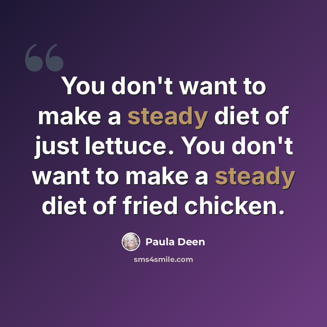 “You don't want to make a steady diet of just lettuce. You don't want to make a steady diet of fried chicken.” quote by Paula Deen