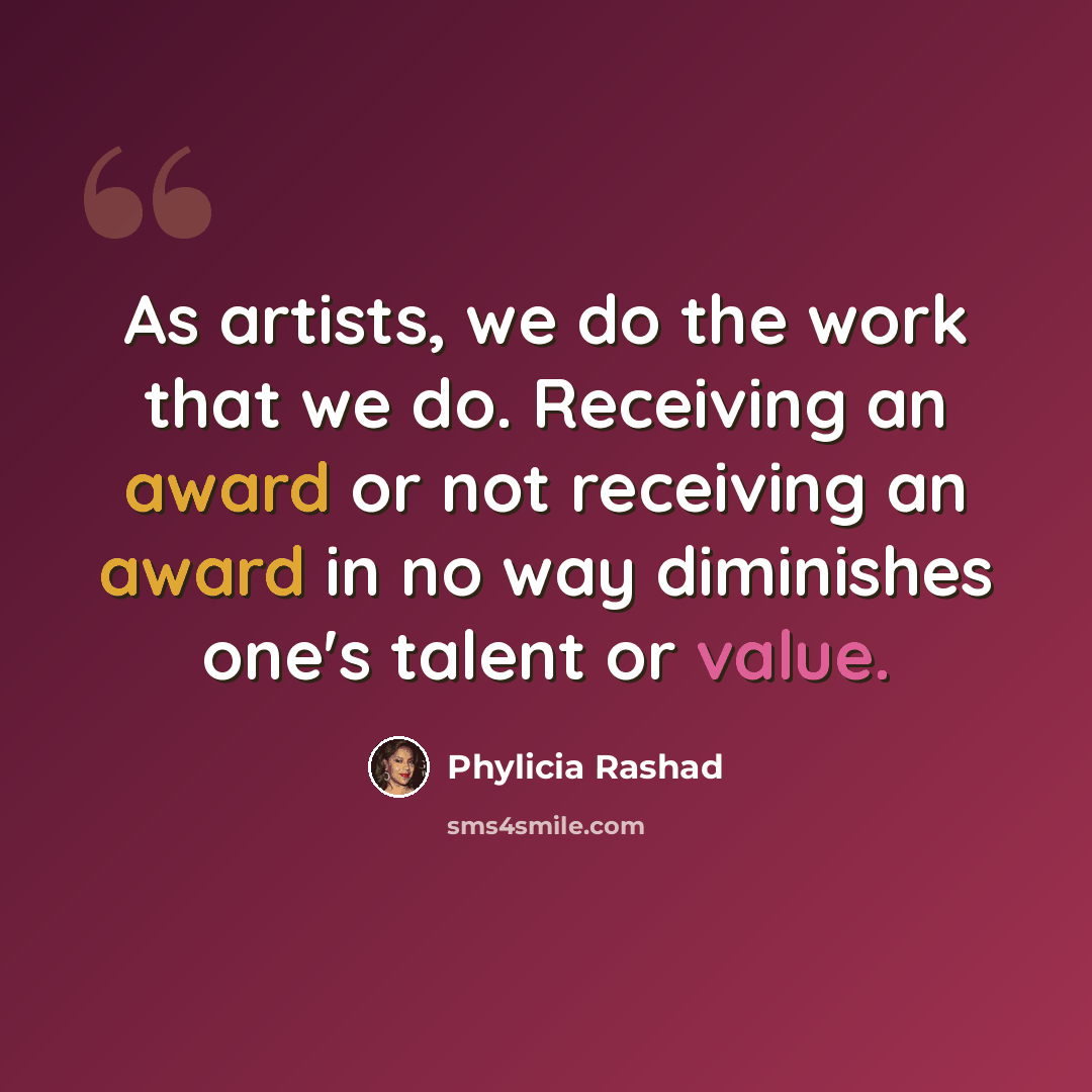 “As artists, we do the work that we do. Receiving an award or not receiving an award in no way diminishes one's talent or value.” quote by Phylicia Rashad