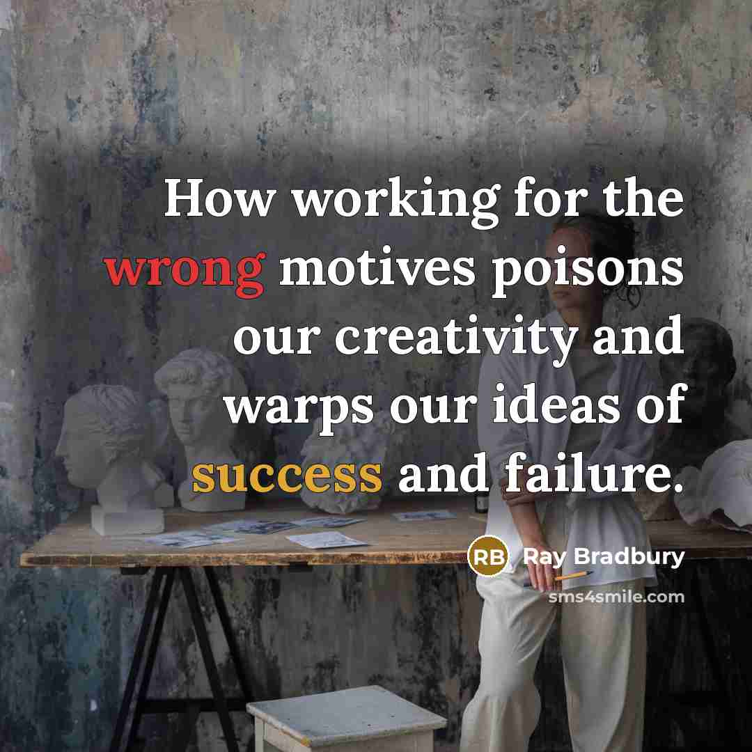 “How working for the wrong motives poisons our creativity and warps our ideas of success and failure.” quote by Ray Bradbury