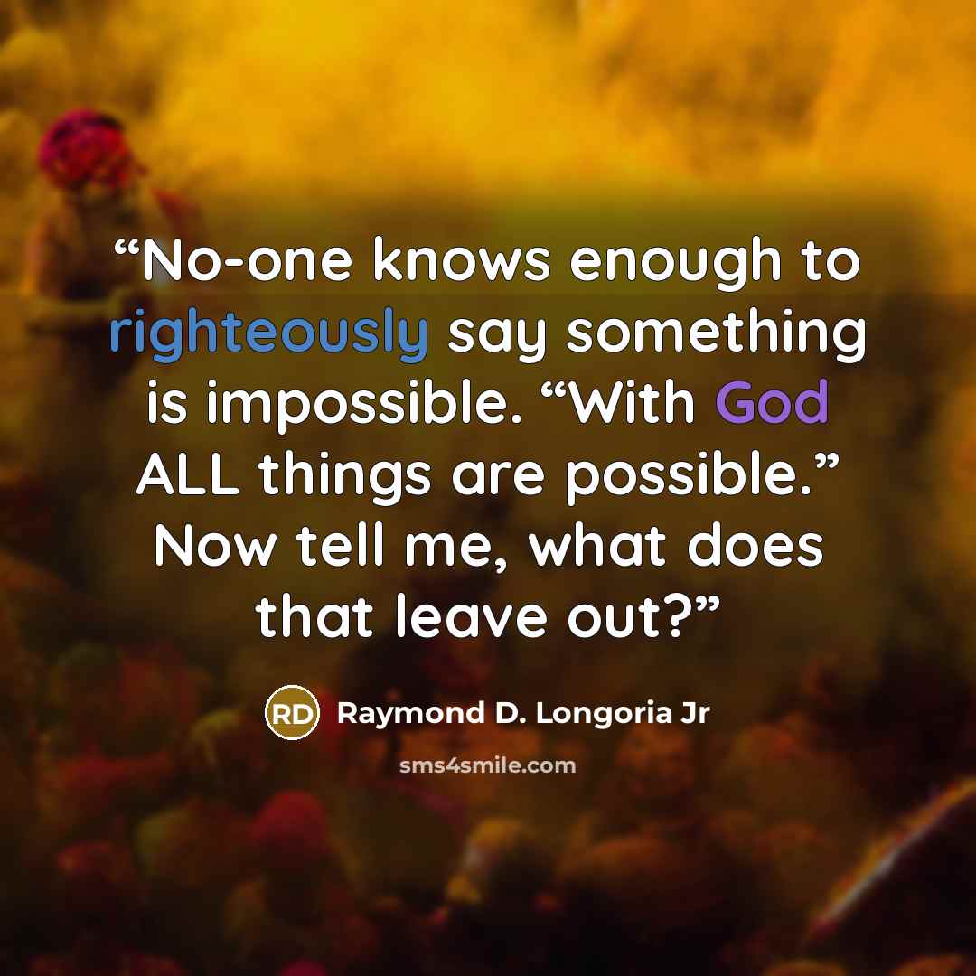 “No-one knows enough to righteously say something is impossible. “With God ALL things are possible.” Now tell me, what does that leave out?” quote by Raymond D. Longoria Jr