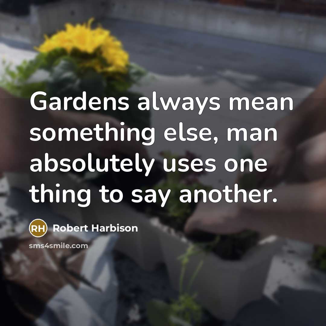 “Gardens always mean something else, man absolutely uses one thing to say another.” quote by Robert Harbison