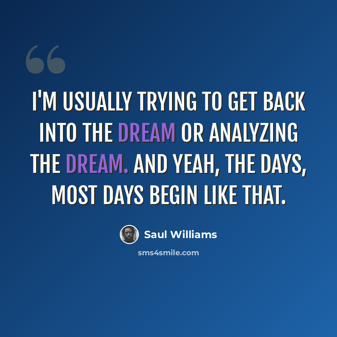 “I'm usually trying to get back into the dream or analyzing the dream. And yeah, the days, most days begin like that.” quote by Saul Williams