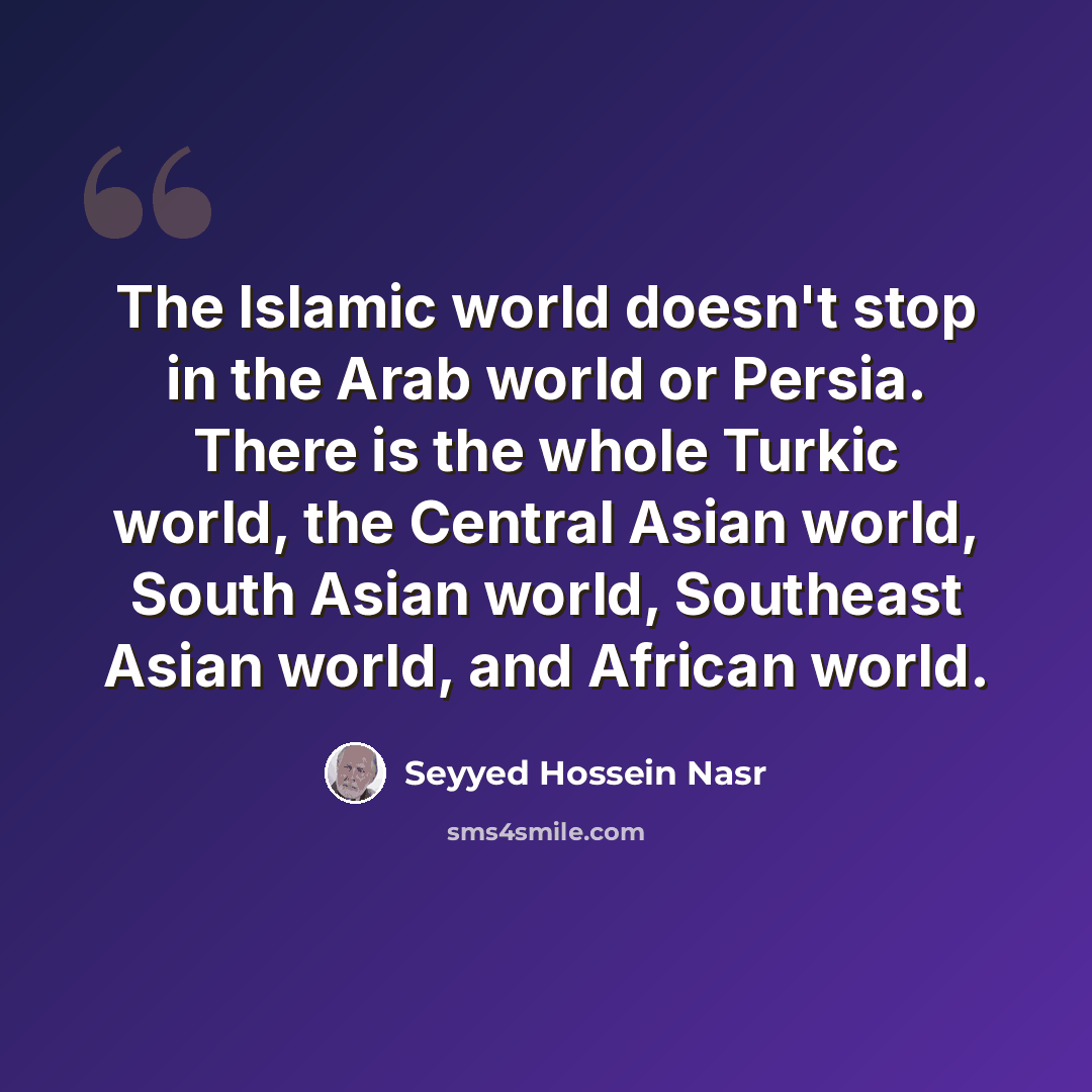 “The Islamic world doesn't stop in the Arab world or Persia. There is the whole Turkic world, the Central Asian world, South Asian world, Southeast Asian world, and African world.” quote by Seyyed Hossein Nasr