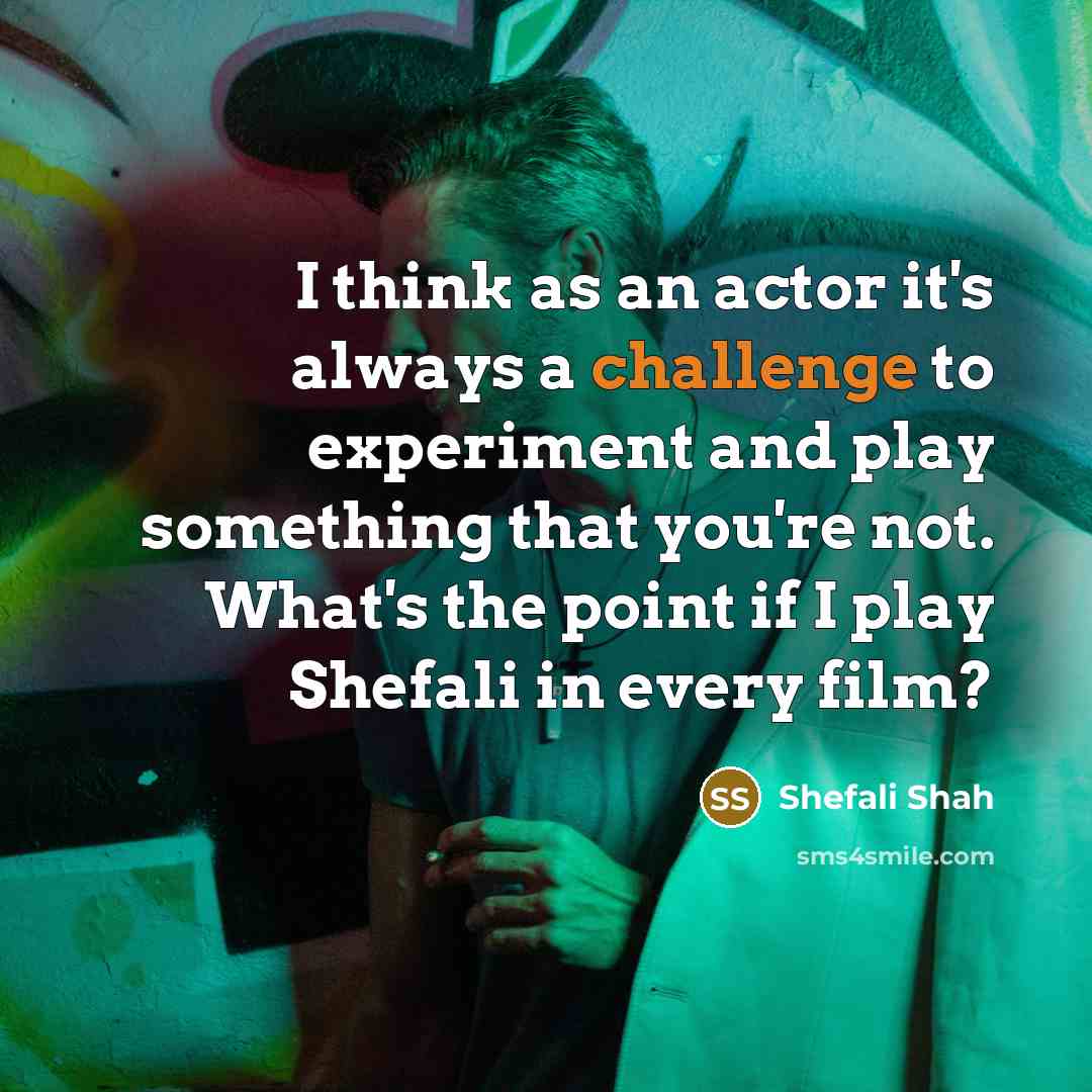 “I think as an actor it's always a challenge to experiment and play something that you're not. What's the point if I play Shefali in every film?” quote by Shefali Shah