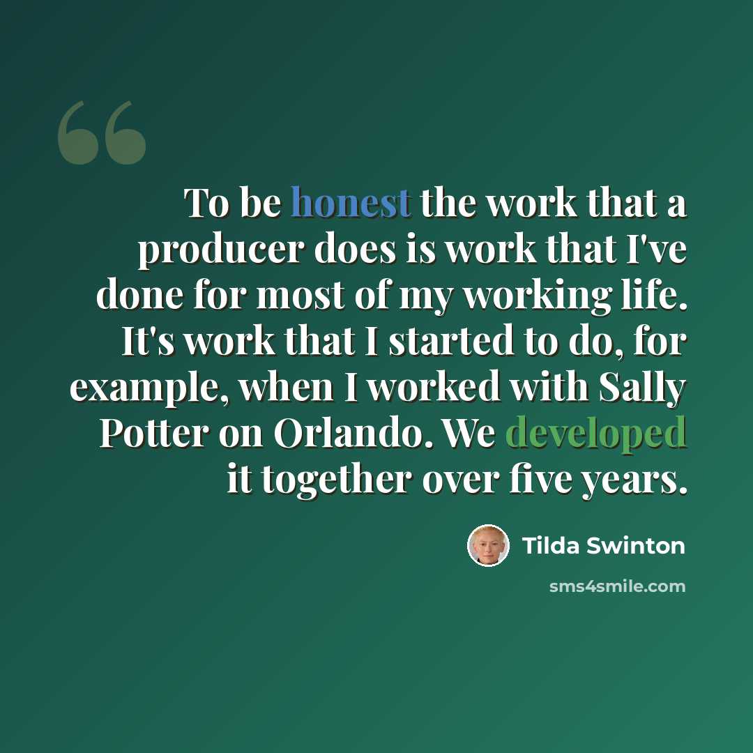 “To be honest the work that a producer does is work that I've done for most of my working life. It's work that I started to do, for example, when I worked with Sally Potter on Orlando. We developed it together over five years.” quote by Tilda Swinton