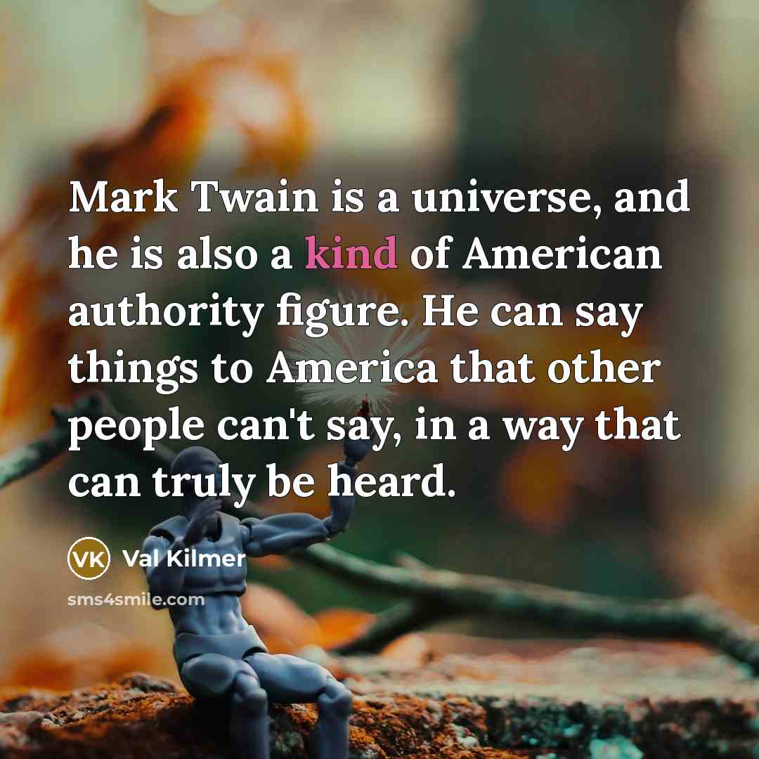 “Mark Twain is a universe, and he is also a kind of American authority figure. He can say things to America that other people can't say, in a way that can truly be heard.” quote by Val Kilmer