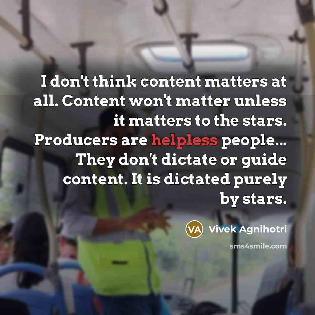 “I don't think content matters at all. Content won't matter unless it matters to the stars. Producers are helpless people... They don't dictate or guide content. It is dictated purely by stars.” quote by Vivek Agnihotri