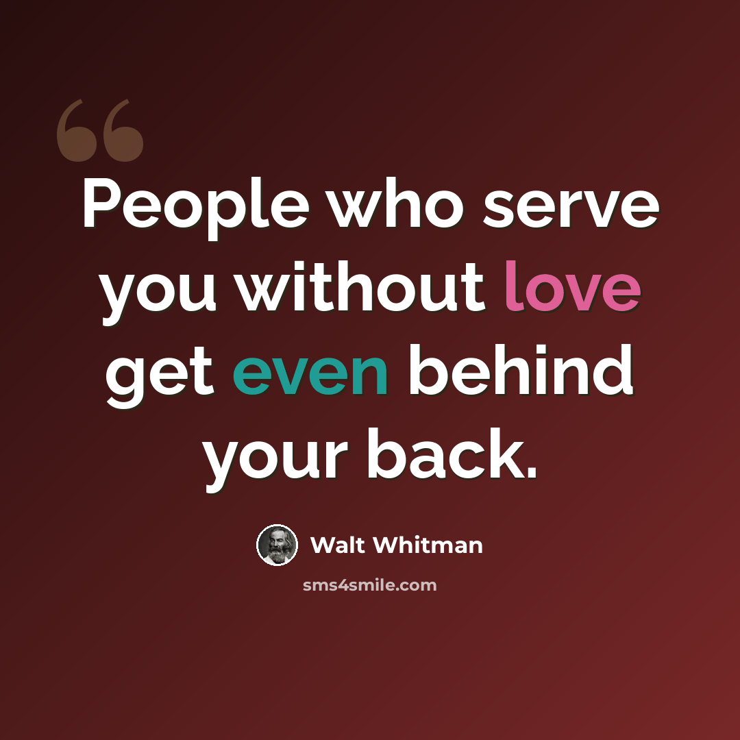“People who serve you without love get even behind your back.” quote by Walt Whitman
