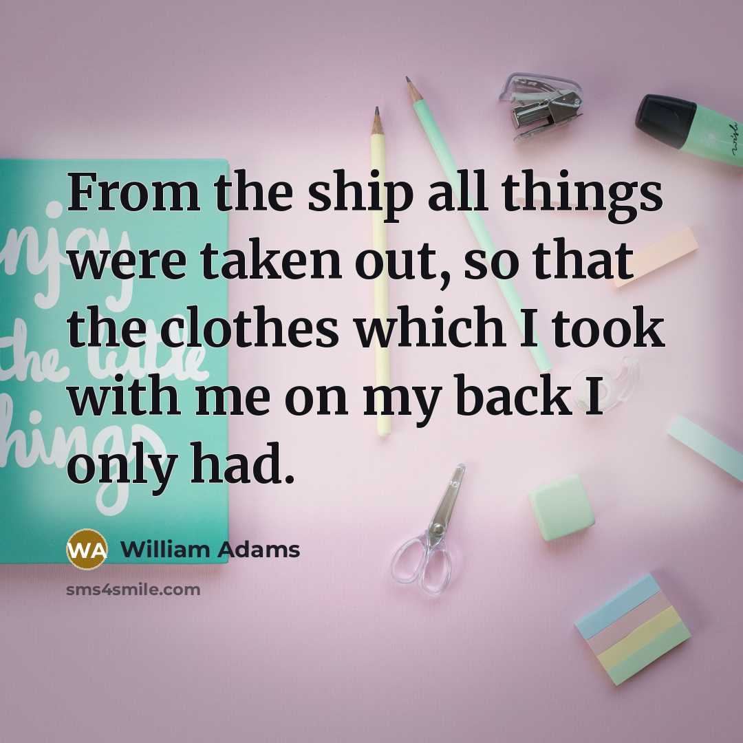 “From the ship all things were taken out, so that the clothes which I took with me on my back I only had.” quote by William Adams