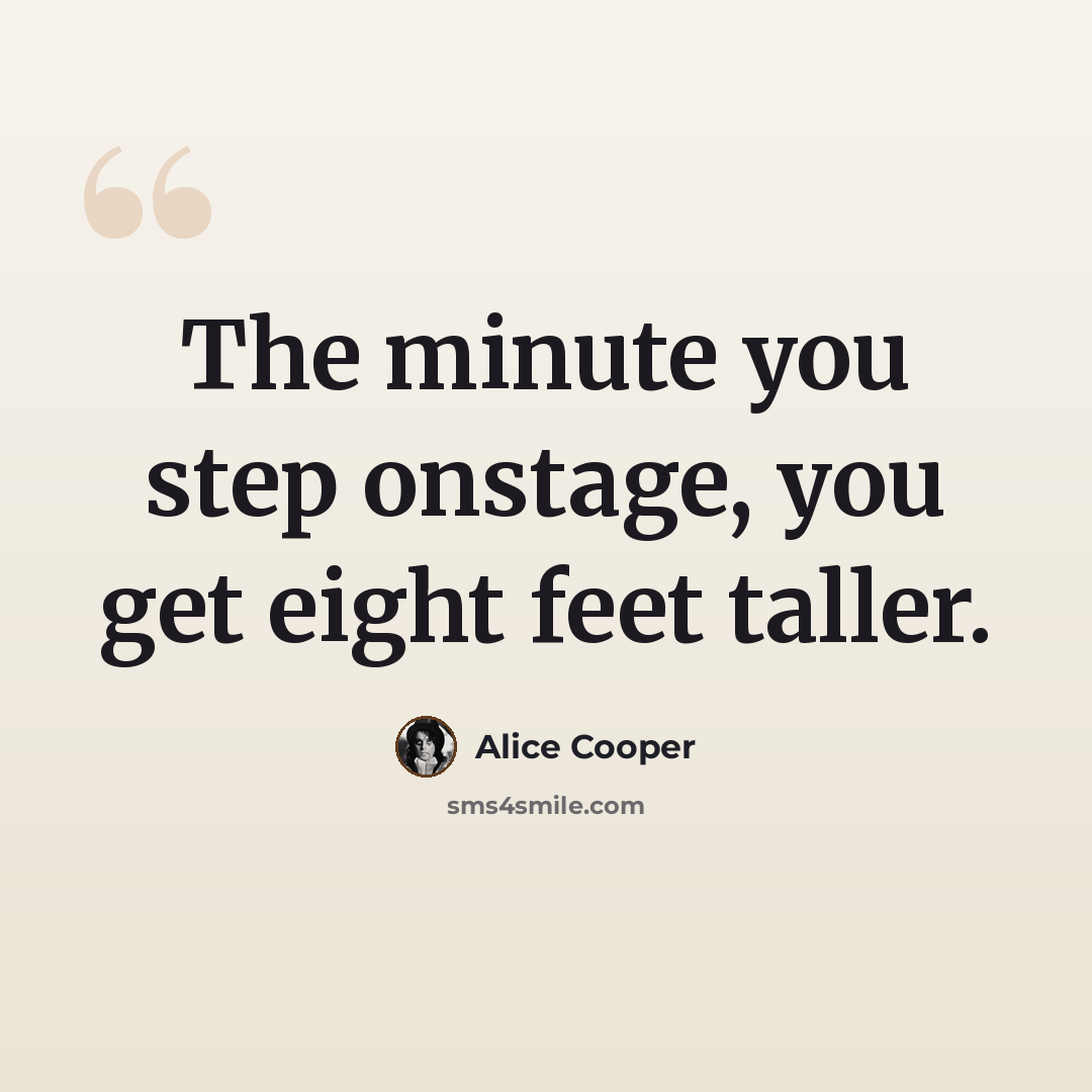 “The minute you step onstage, you get eight feet taller.” quote by Alice Cooper