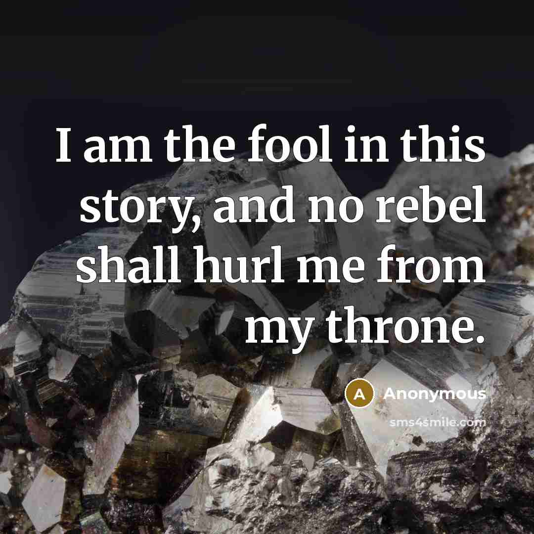 “I am the fool in this story, and no rebel shall hurl me from my throne.” quote by Anonymous