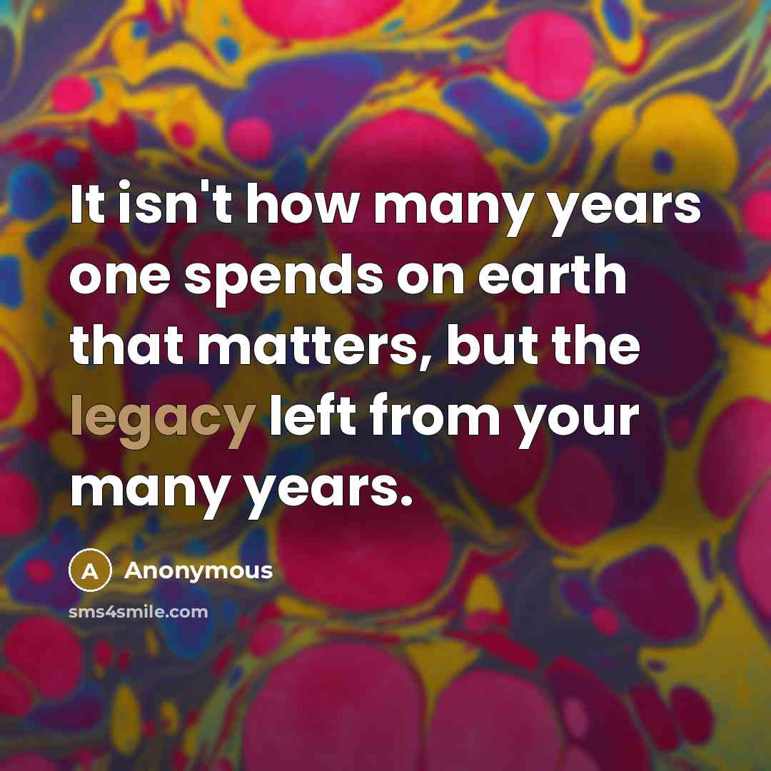 “It isn't how many years one spends on earth that matters, but the legacy left from your many years.” quote by Anonymous