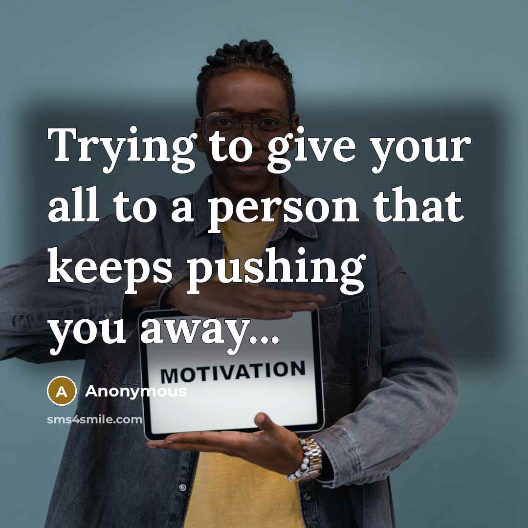 “Trying to give your all to a person that keeps pushing you away...” quote by Anonymous